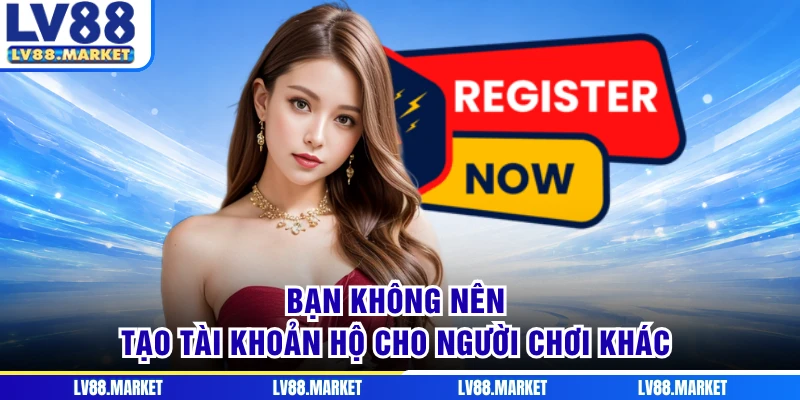 Bạn không nên tạo tài khoản hộ cho người chơi khác