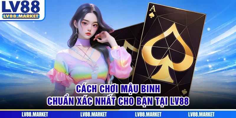 Cách Chơi Mậu Binh Chuẩn Xác Nhất Cho Bạn Tại LV88