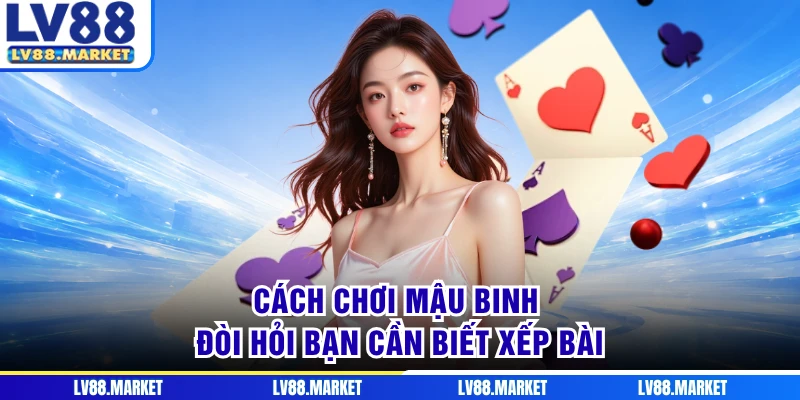 Cách chơi Mậu Binh đòi hỏi bạn cần biết xếp bài