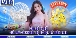 Dàn Đề 10 Số - Giải Mã Cách Ghép Bộ Số Hợp Lý Trên LV88