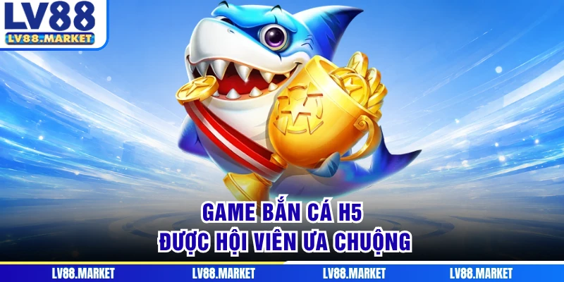 Game bắn cá H5 được hội viên ưa chuộng