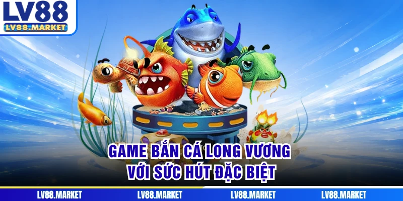 Game bắn cá Long Vương với sức hút đặc biệt