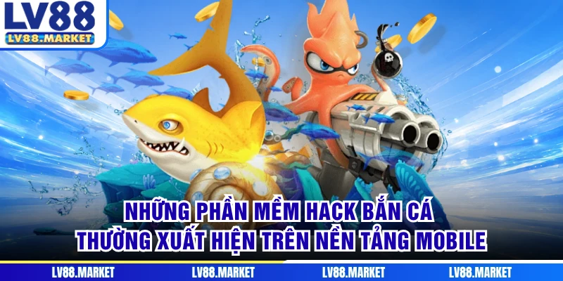 Những phần mềm hack bắn cá thường xuất hiện trên nền tảng mobile