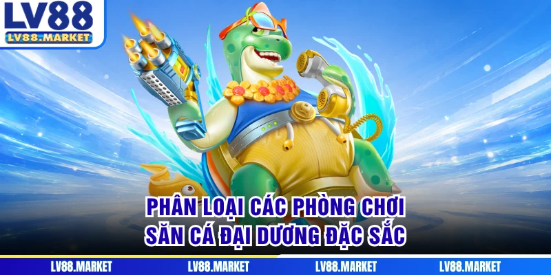 Phân loại các phòng chơi săn cá đại dương đặc sắc